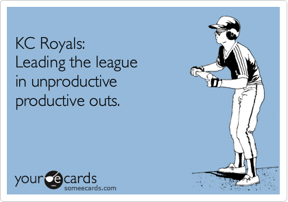 
KC Royals:
Leading the league 
in unproductive
productive outs.
