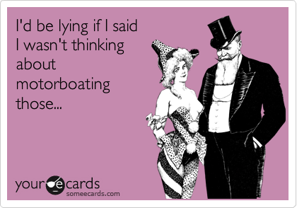 I'd be lying if I said 
I wasn't thinking
about
motorboating
those...