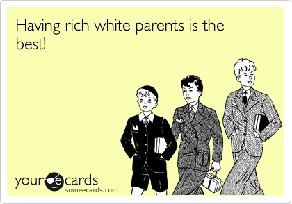 Having rich white parents is the best!