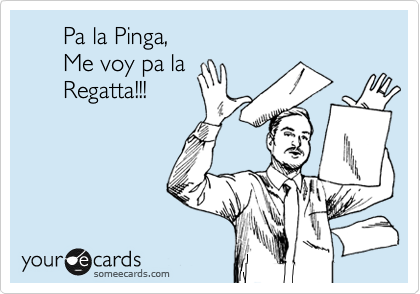      Pa la Pinga,
      Me voy pa la
      Regatta!!!