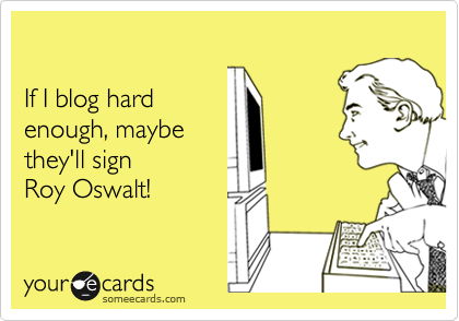 

If I blog hard
enough, maybe 
they'll sign 
Roy Oswalt!