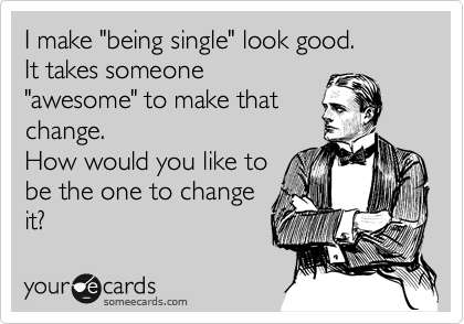 I make "being single" look good.  
It takes someone
"awesome" to make that
change. 
How would you like to
be the one to change
it?