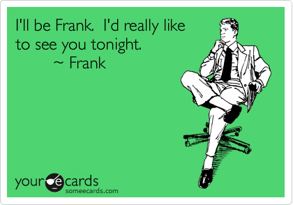 I'll be Frank.  I'd really like
to see you tonight.
        %7E Frank