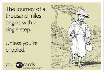 The journey of a
thousand miles 
begins with a
single step.

Unless you're
crippled.