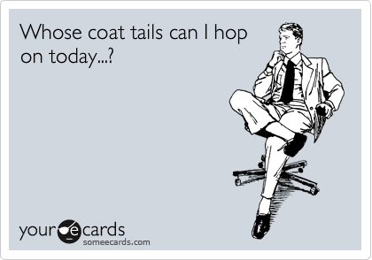Whose coat tails can I hop
on today...?