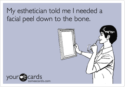 My esthetician told me I needed a facial peel down to the bone. 
