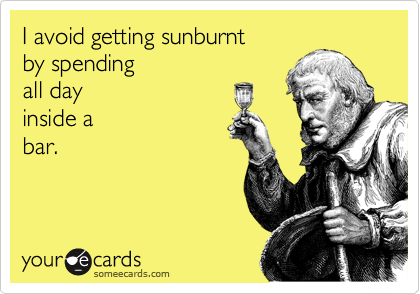 I avoid getting sunburnt 
by spending 
all day 
inside a 
bar.