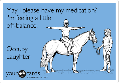 May I please have my medication? I'm feeling a little
off-balance.


Occupy 
Laughter