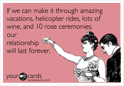 If we can make it through amazing vacations, helicopter rides, lots of wine, and 10 rose ceremonies, 
our
relationship
will last forever.