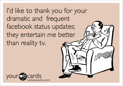 I'd like to thank you for your dramatic and  frequent
facebook status updates; 
they entertain me better
than reality tv. 