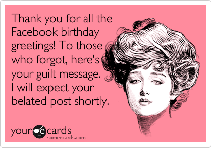 Thank you for all the
Facebook birthday
greetings! To those
who forgot, here's
your guilt message.
I will expect your
belated post shortly.