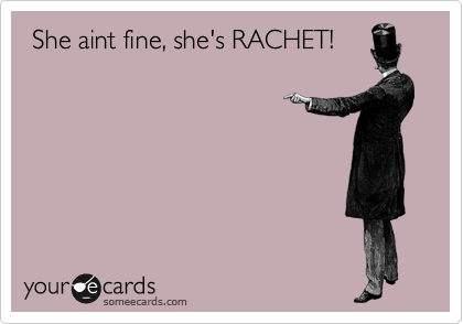  She aint fine, she's RACHET!