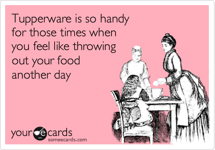 Tupperware is so handy
for those times when
you feel like throwing 
out your food 
another day