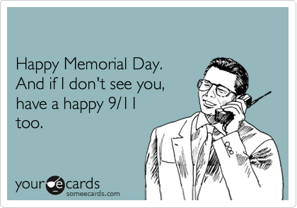 

Happy Memorial Day.
And if I don't see you, 
have a happy 9/11
too.