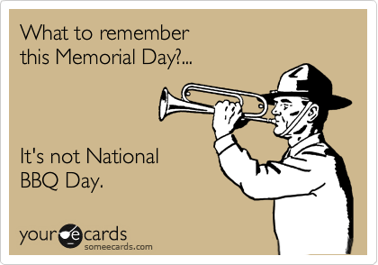 What to remember
this Memorial Day?...



It's not National
BBQ Day.
