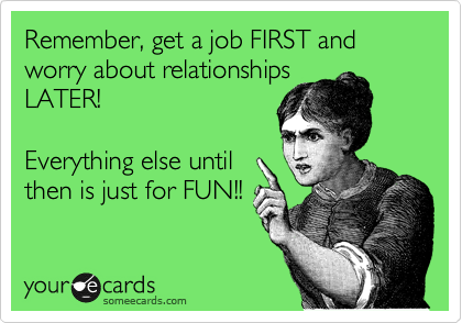 Remember, get a job FIRST and worry about relationships
LATER!

Everything else until
then is just for FUN!!