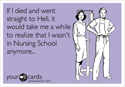 If I died and went
straight to Hell, it
would take me a while
to realize that I wasn't
in Nursing School
anymore...
