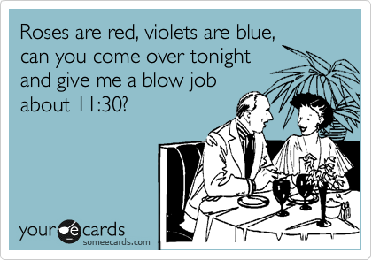 Roses are red, violets are blue,
can you come over tonight
and give me a blow job
about 11:30?