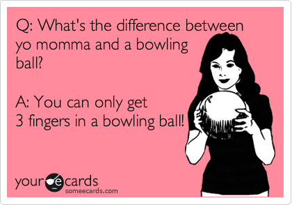 Q: What's the difference between
yo momma and a bowling
ball? 

A: You can only get 
3 fingers in a bowling ball!
 