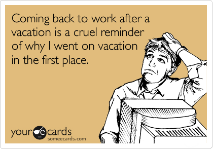 Coming back to work after a vacation is a cruel reminder
of why I went on vacation
in the first place. 
