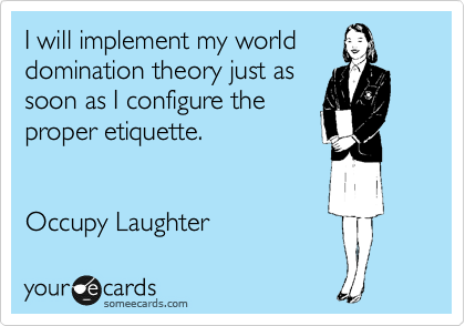 I will implement my world
domination theory just as
soon as I configure the
proper etiquette.


Occupy Laughter 