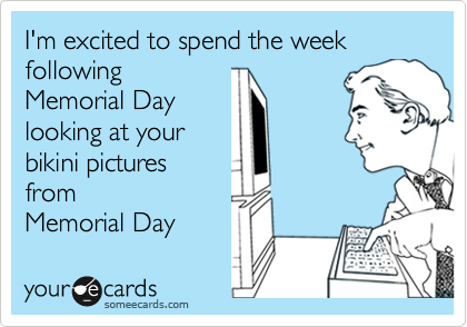 I'm excited to spend the week following
Memorial Day
looking at your
bikini pictures
from
Memorial Day