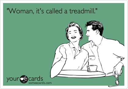 "Woman, it's called a treadmill."