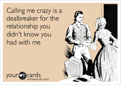 Calling me crazy is a
dealbreaker for the
relationship you
didn't know you
had with me