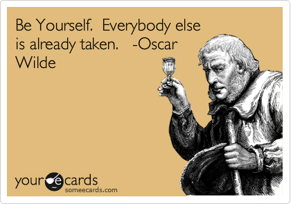 Be Yourself.  Everybody else
is already taken.   -Oscar
Wilde
