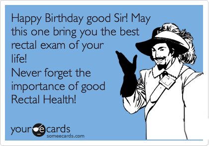 Happy Birthday good Sir! May
this one bring you the best
rectal exam of your
life! 
Never forget the
importance of good
Rectal Health!