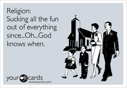 Religion:
Sucking all the fun
out of everything
since...Oh...God
knows when.