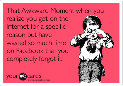 That Awkward Moment when you realize you got on the
Internet for a specific
reason but have
wasted so much time
on Facebook that you
completely forgot it.