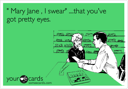 " Mary Jane , I swear" ....that you've got pretty eyes.