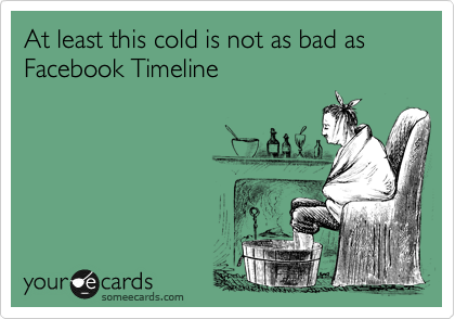 At least this cold is not as bad as Facebook Timeline