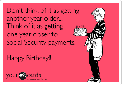 Don't think of it as getting
another year older....
Think of it as getting
one year closer to
Social Security payments!

Happy Birthday!! 