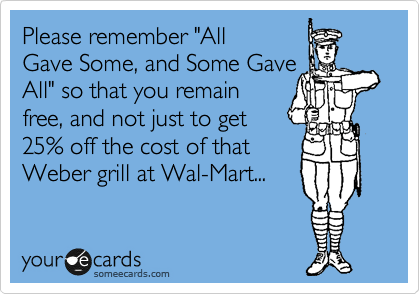 Please remember "All
Gave Some, and Some Gave
All" so that you remain
free, and not just to get
25% off the cost of that
Weber grill at Wal-Mart...
