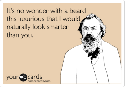 It's no wonder with a beard
this luxurious that I would
naturally look smarter
than you.