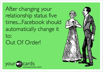 After changing your
relationship status five
times....Facebook should
automatically change it
to:
Out Of Order!