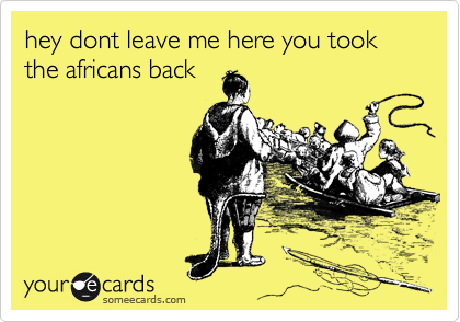 hey dont leave me here you took the africans back 