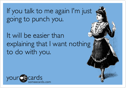 If you talk to me again I'm just
going to punch you. 

It will be easier than
explaining that I want nothing
to do with you.  
 