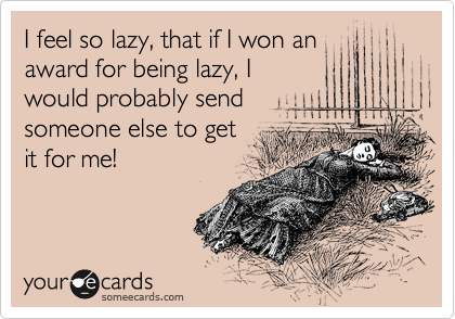I feel so lazy, that if I won an
award for being lazy, I
would probably send
someone else to get
it for me!