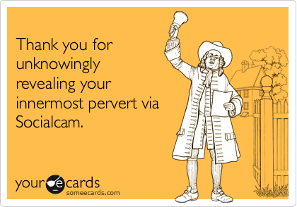 
Thank you for
unknowingly
revealing your
innermost pervert via
Socialcam.