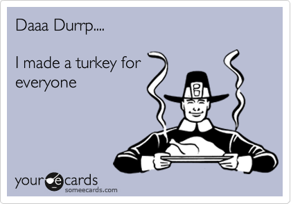 Daaa Durrp....

I made a turkey for
everyone 