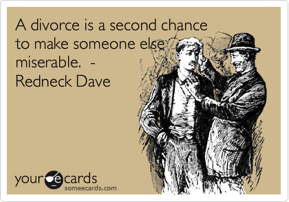 A divorce is a second chance
to make someone else
miserable.  -  
Redneck Dave