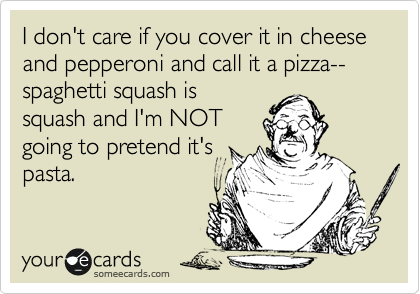 I don't care if you cover it in cheese and pepperoni and call it a pizza--spaghetti squash is
squash and I'm NOT
going to pretend it's
pasta.