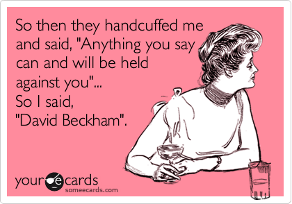 So then they handcuffed me
and said, "Anything you say
can and will be held
against you"...
So I said, 
"David Beckham".
