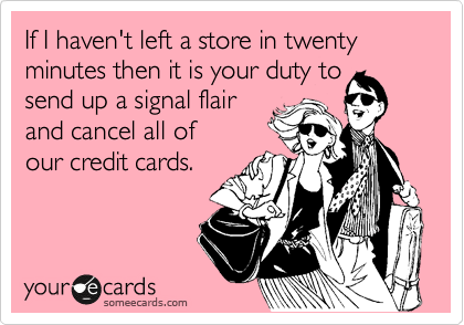 If I haven't left a store in twenty minutes then it is your duty to
send up a signal flair
and cancel all of 
our credit cards.