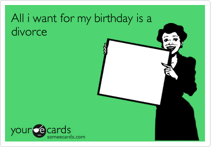All i want for my birthday is a
divorce