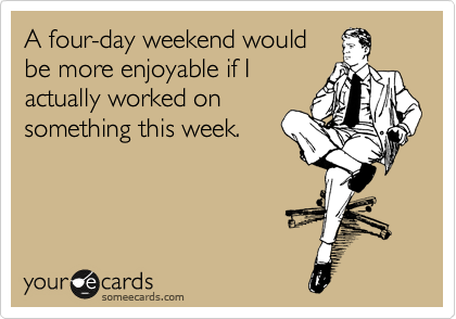 A four-day weekend would
be more enjoyable if I
actually worked on
something this week.