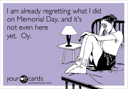 I am already regretting what I did
on Memorial Day, and it's
not even here
yet.  Oy.